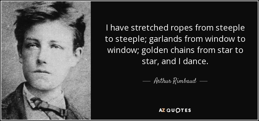 I have stretched ropes from steeple to steeple; garlands from window to window; golden chains from star to star, and I dance. - Arthur Rimbaud