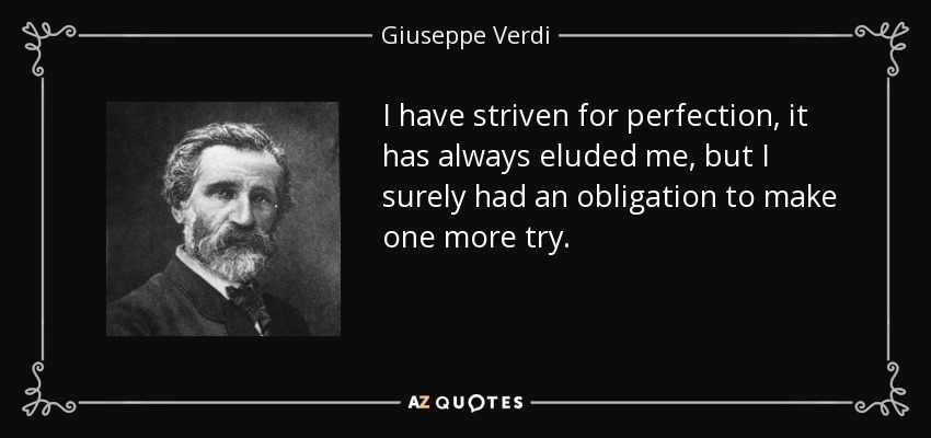 I have striven for perfection, it has always eluded me, but I surely had an obligation to make one more try. - Giuseppe Verdi