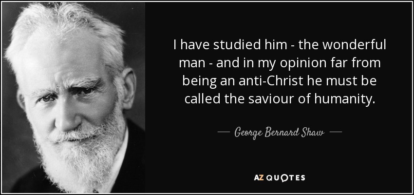 I have studied him - the wonderful man - and in my opinion far from being an anti-Christ he must be called the saviour of humanity. - George Bernard Shaw