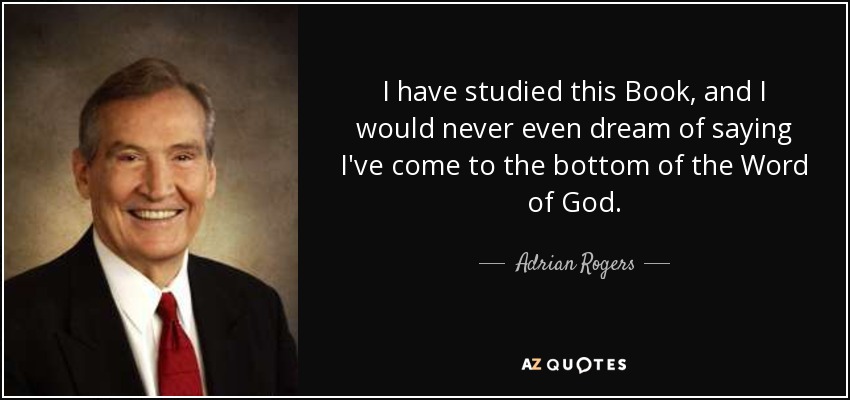 I have studied this Book, and I would never even dream of saying I've come to the bottom of the Word of God. - Adrian Rogers