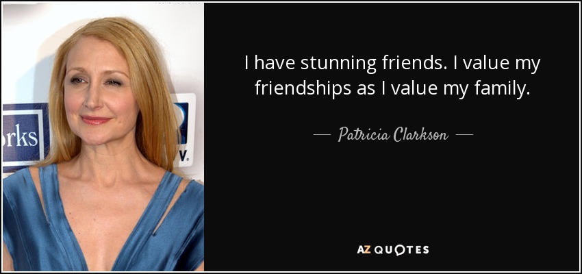 I have stunning friends. I value my friendships as I value my family. - Patricia Clarkson