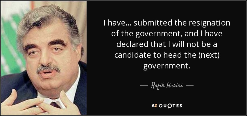 I have... submitted the resignation of the government, and I have declared that I will not be a candidate to head the (next) government. - Rafik Hariri