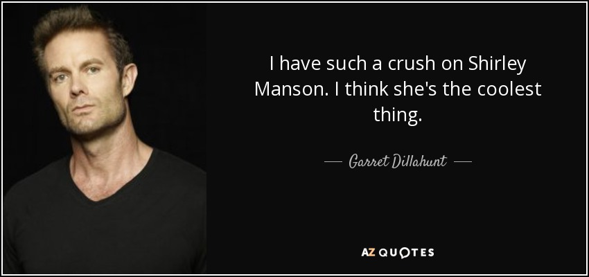 I have such a crush on Shirley Manson. I think she's the coolest thing. - Garret Dillahunt