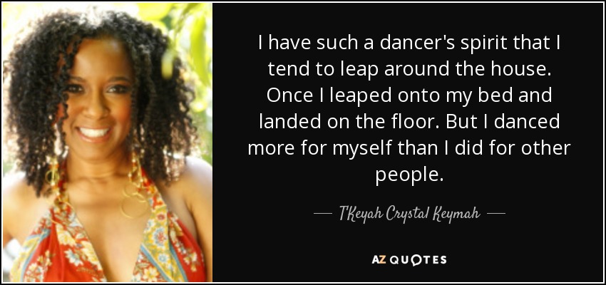 I have such a dancer's spirit that I tend to leap around the house. Once I leaped onto my bed and landed on the floor. But I danced more for myself than I did for other people. - T'Keyah Crystal Keymah