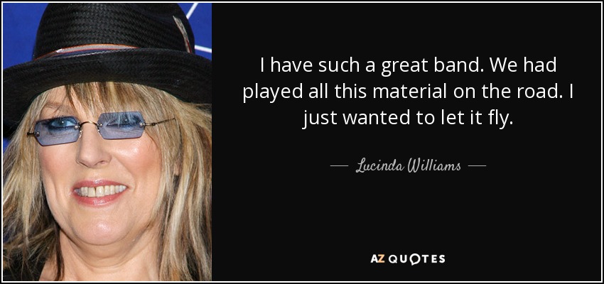 I have such a great band. We had played all this material on the road. I just wanted to let it fly. - Lucinda Williams