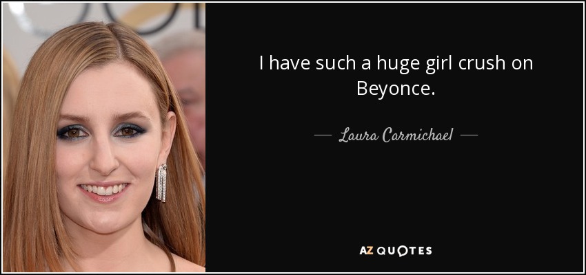 I have such a huge girl crush on Beyonce. - Laura Carmichael