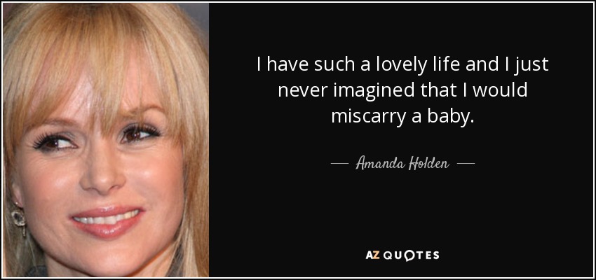 I have such a lovely life and I just never imagined that I would miscarry a baby. - Amanda Holden