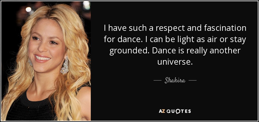 I have such a respect and fascination for dance. I can be light as air or stay grounded. Dance is really another universe. - Shakira