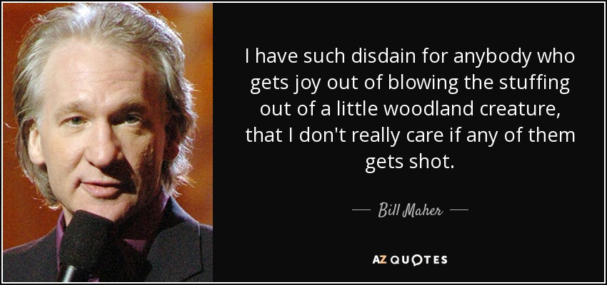 I have such disdain for anybody who gets joy out of blowing the stuffing out of a little woodland creature, that I don't really care if any of them gets shot. - Bill Maher