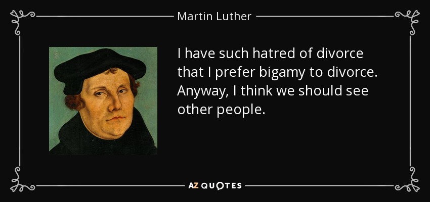I have such hatred of divorce that I prefer bigamy to divorce. Anyway, I think we should see other people. - Martin Luther