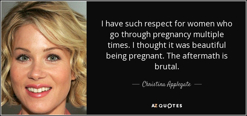 I have such respect for women who go through pregnancy multiple times. I thought it was beautiful being pregnant. The aftermath is brutal. - Christina Applegate