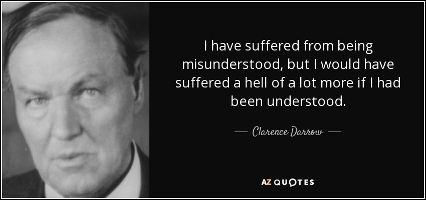 I have suffered from being misunderstood, but I would have suffered a hell of a lot more if I had been understood. - Clarence Darrow