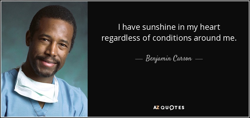 I have sunshine in my heart regardless of conditions around me. - Benjamin Carson