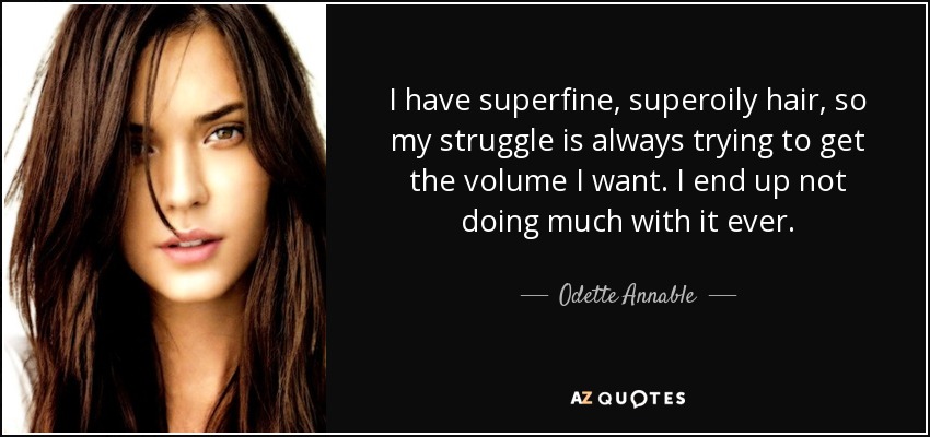 I have superfine, superoily hair, so my struggle is always trying to get the volume I want. I end up not doing much with it ever. - Odette Annable