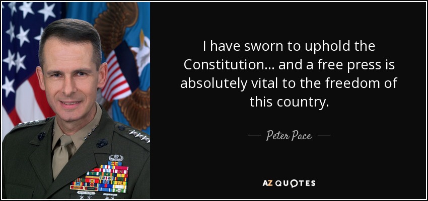I have sworn to uphold the Constitution ... and a free press is absolutely vital to the freedom of this country. - Peter Pace
