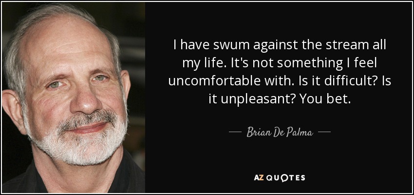 I have swum against the stream all my life. It's not something I feel uncomfortable with. Is it difficult? Is it unpleasant? You bet. - Brian De Palma