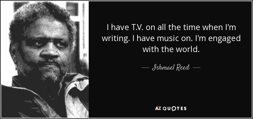 I have T.V. on all the time when I'm writing. I have music on. I'm engaged with the world. - Ishmael Reed