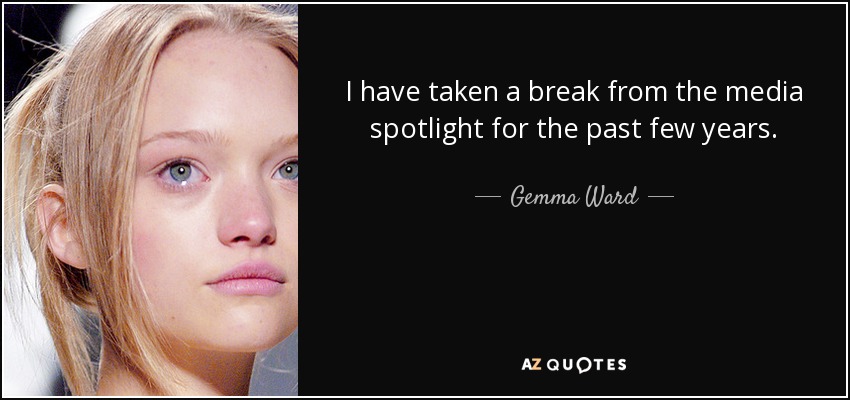 I have taken a break from the media spotlight for the past few years. - Gemma Ward