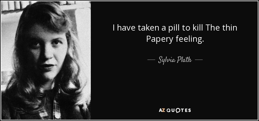 I have taken a pill to kill The thin Papery feeling. - Sylvia Plath