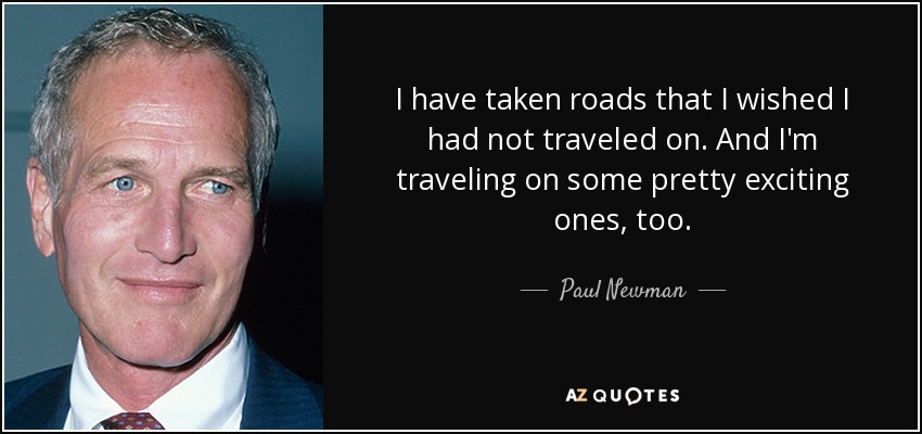 I have taken roads that I wished I had not traveled on. And I'm traveling on some pretty exciting ones, too. - Paul Newman