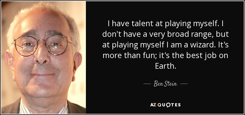 I have talent at playing myself. I don't have a very broad range, but at playing myself I am a wizard. It's more than fun; it's the best job on Earth. - Ben Stein