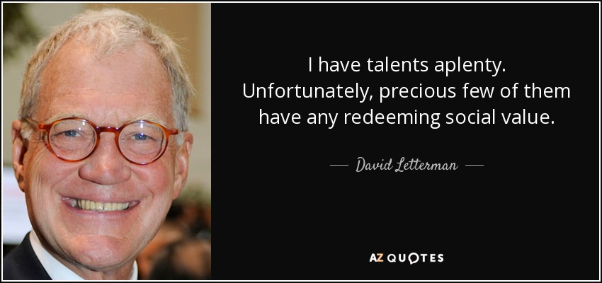 I have talents aplenty. Unfortunately, precious few of them have any redeeming social value. - David Letterman