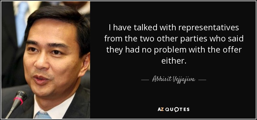 I have talked with representatives from the two other parties who said they had no problem with the offer either. - Abhisit Vejjajiva