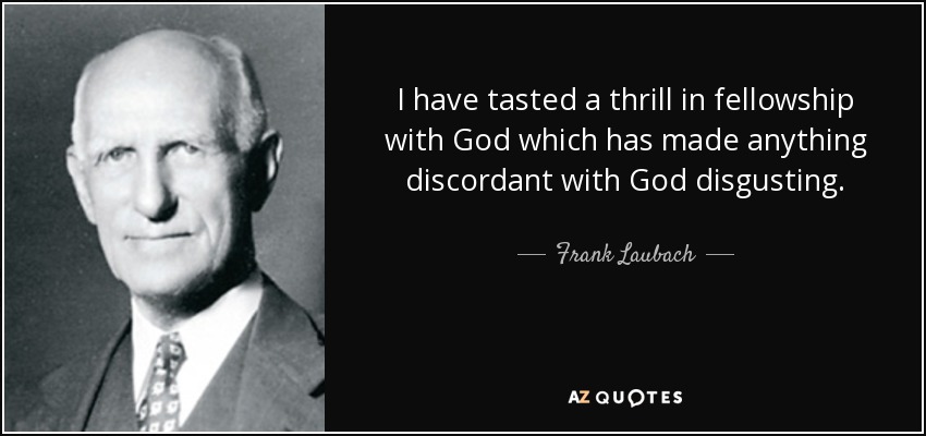 I have tasted a thrill in fellowship with God which has made anything discordant with God disgusting. - Frank Laubach