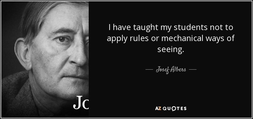 I have taught my students not to apply rules or mechanical ways of seeing. - Josef Albers