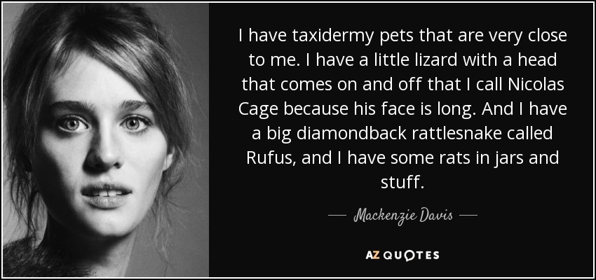 I have taxidermy pets that are very close to me. I have a little lizard with a head that comes on and off that I call Nicolas Cage because his face is long. And I have a big diamondback rattlesnake called Rufus, and I have some rats in jars and stuff. - Mackenzie Davis