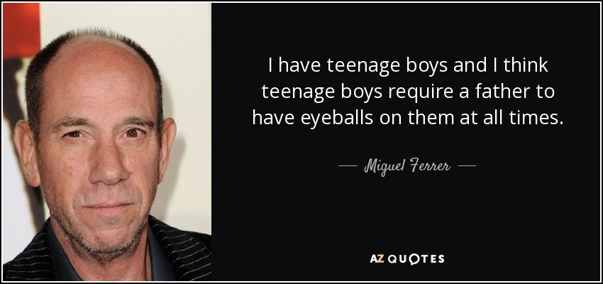I have teenage boys and I think teenage boys require a father to have eyeballs on them at all times. - Miguel Ferrer