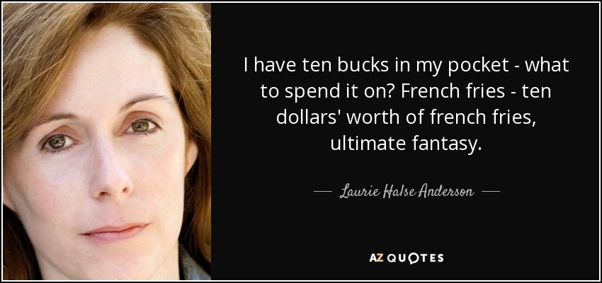 I have ten bucks in my pocket - what to spend it on? French fries - ten dollars' worth of french fries, ultimate fantasy. - Laurie Halse Anderson