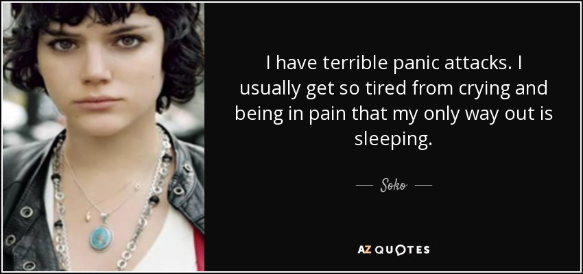 I have terrible panic attacks. I usually get so tired from crying and being in pain that my only way out is sleeping. - Soko