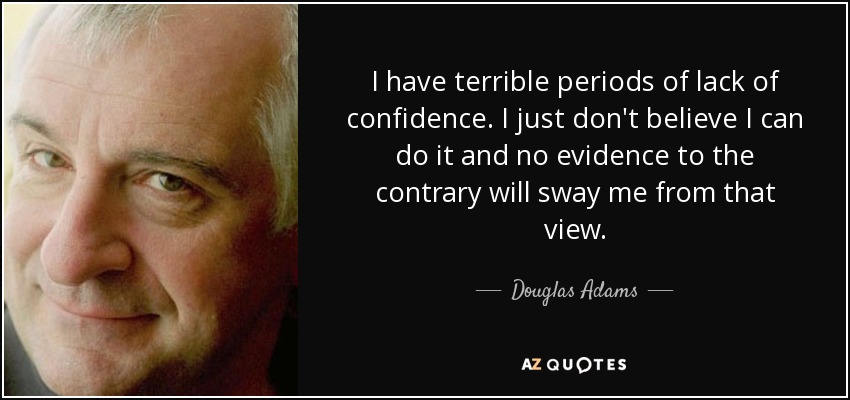 I have terrible periods of lack of confidence. I just don't believe I can do it and no evidence to the contrary will sway me from that view. - Douglas Adams