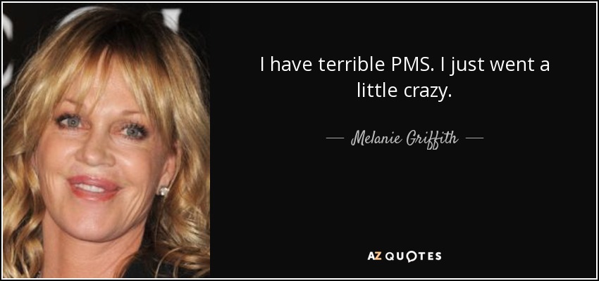 I have terrible PMS. I just went a little crazy. - Melanie Griffith