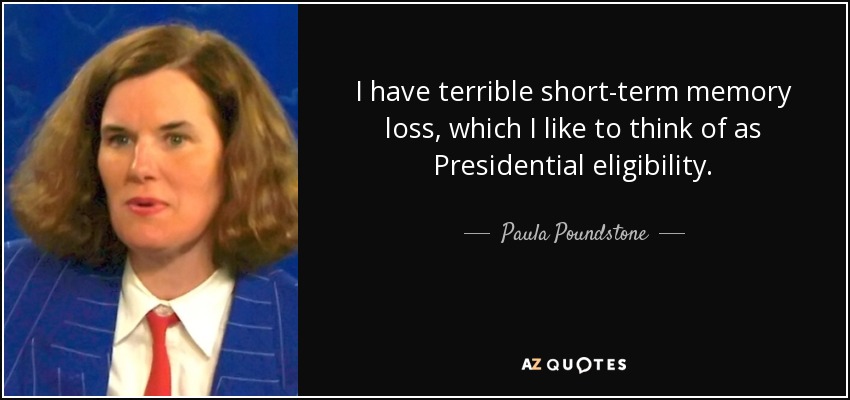 I have terrible short-term memory loss, which I like to think of as Presidential eligibility. - Paula Poundstone