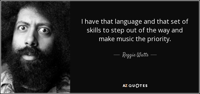 I have that language and that set of skills to step out of the way and make music the priority. - Reggie Watts