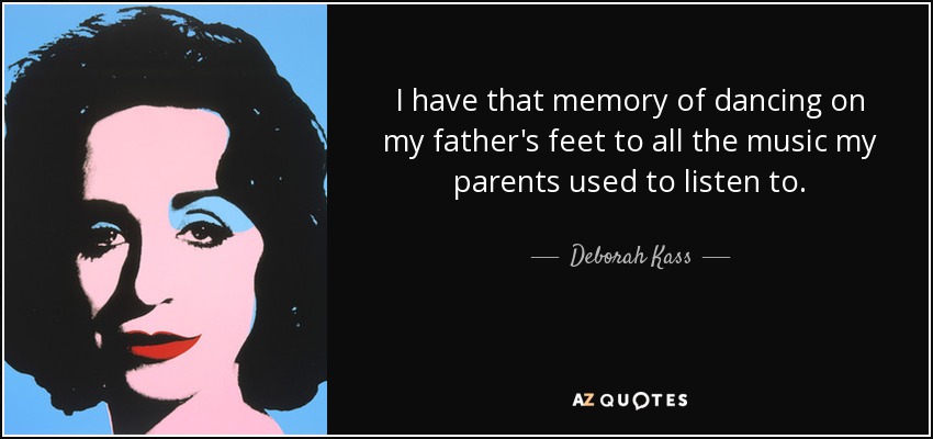 I have that memory of dancing on my father's feet to all the music my parents used to listen to. - Deborah Kass