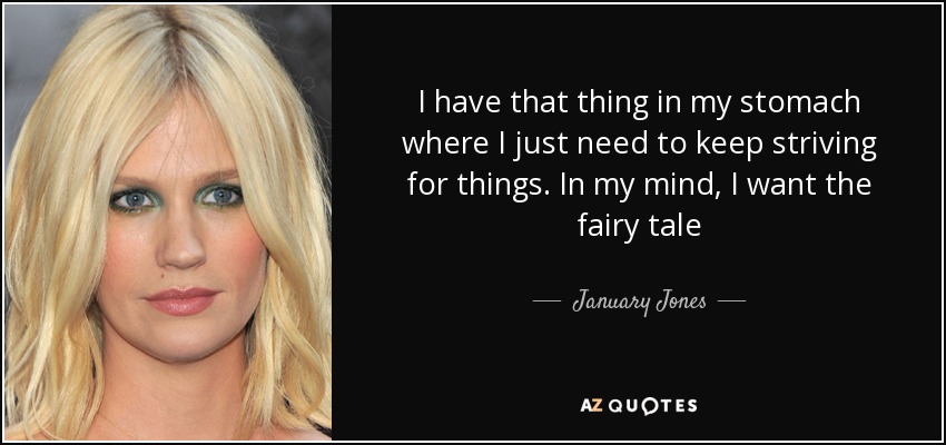 I have that thing in my stomach where I just need to keep striving for things. In my mind, I want the fairy tale - January Jones
