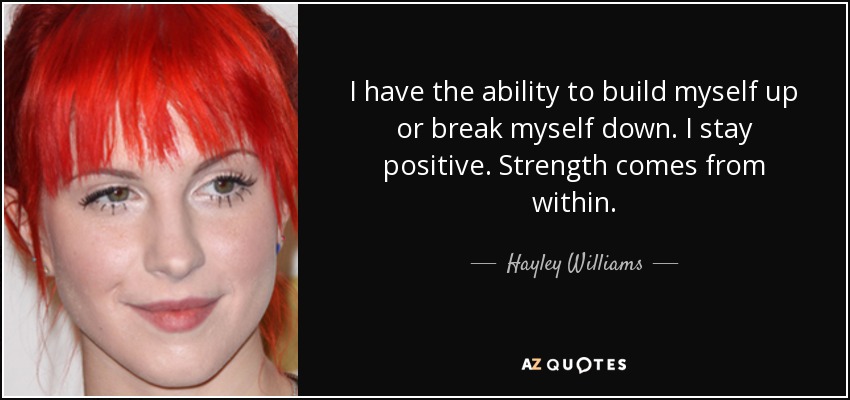 I have the ability to build myself up or break myself down. I stay positive. Strength comes from within. - Hayley Williams
