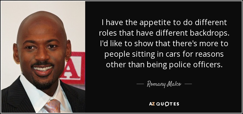 I have the appetite to do different roles that have different backdrops. I'd like to show that there's more to people sitting in cars for reasons other than being police officers. - Romany Malco