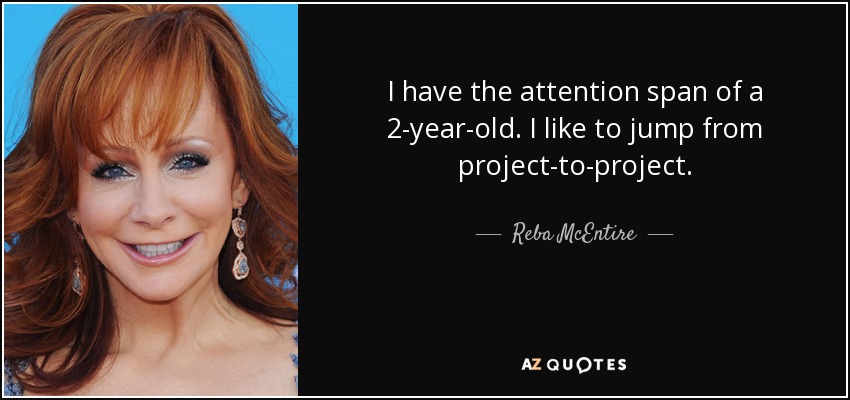 I have the attention span of a 2-year-old. I like to jump from project-to-project. - Reba McEntire