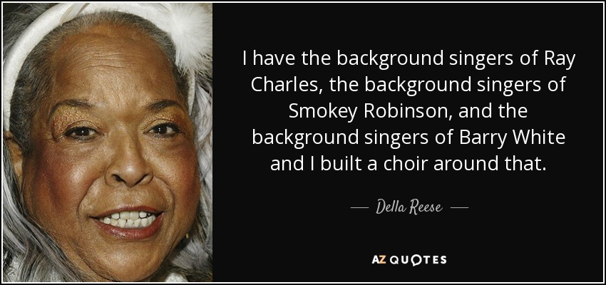 I have the background singers of Ray Charles, the background singers of Smokey Robinson, and the background singers of Barry White and I built a choir around that. - Della Reese