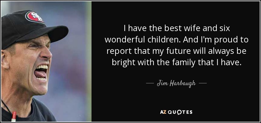 I have the best wife and six wonderful children. And I'm proud to report that my future will always be bright with the family that I have. - Jim Harbaugh
