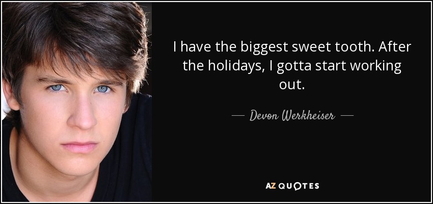 I have the biggest sweet tooth. After the holidays, I gotta start working out. - Devon Werkheiser