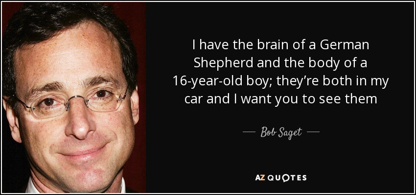 I have the brain of a German Shepherd and the body of a 16-year-old boy; they’re both in my car and I want you to see them - Bob Saget
