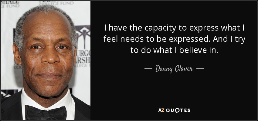 I have the capacity to express what I feel needs to be expressed. And I try to do what I believe in. - Danny Glover