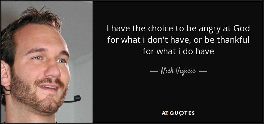 I have the choice to be angry at God for what i don't have, or be thankful for what i do have - Nick Vujicic