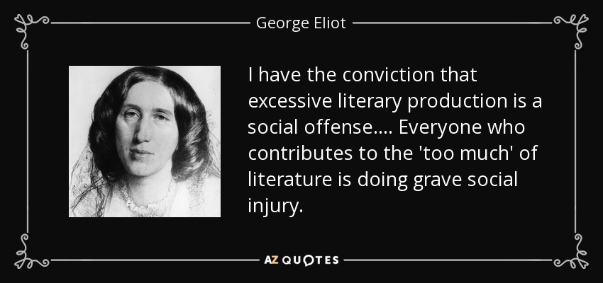 I have the conviction that excessive literary production is a social offense. ... Everyone who contributes to the 'too much' of literature is doing grave social injury. - George Eliot