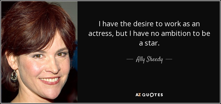 I have the desire to work as an actress, but I have no ambition to be a star. - Ally Sheedy
